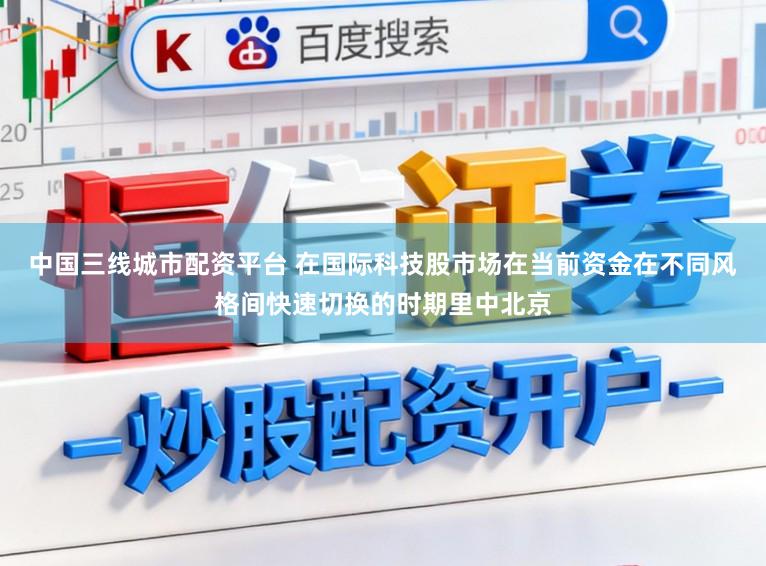 中国三线城市配资平台 在国际科技股市场在当前资金在不同风格间快速切换的时期里中北京