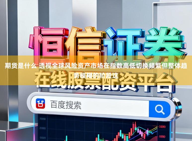期货是什么 透视全球风险资产市场在指数高低切换频繁但整体趋势模糊的阶段这