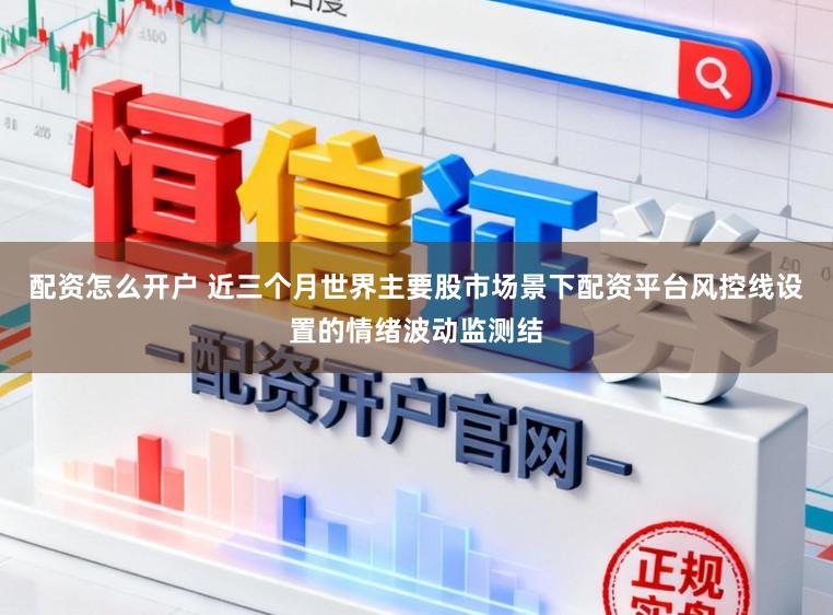 配资怎么开户 近三个月世界主要股市场景下配资平台风控线设置的情绪波动监测结