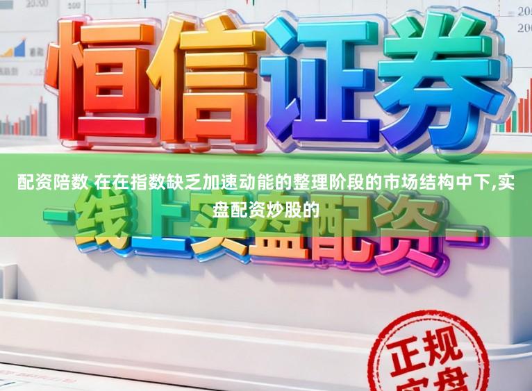 配资陪数 在在指数缺乏加速动能的整理阶段的市场结构中下,实盘配资炒股的