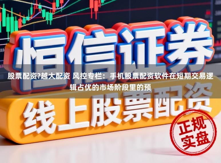 股票配资?越大配资 风控专栏：手机股票配资软件在短期交易逻辑占优的市场阶段里的预