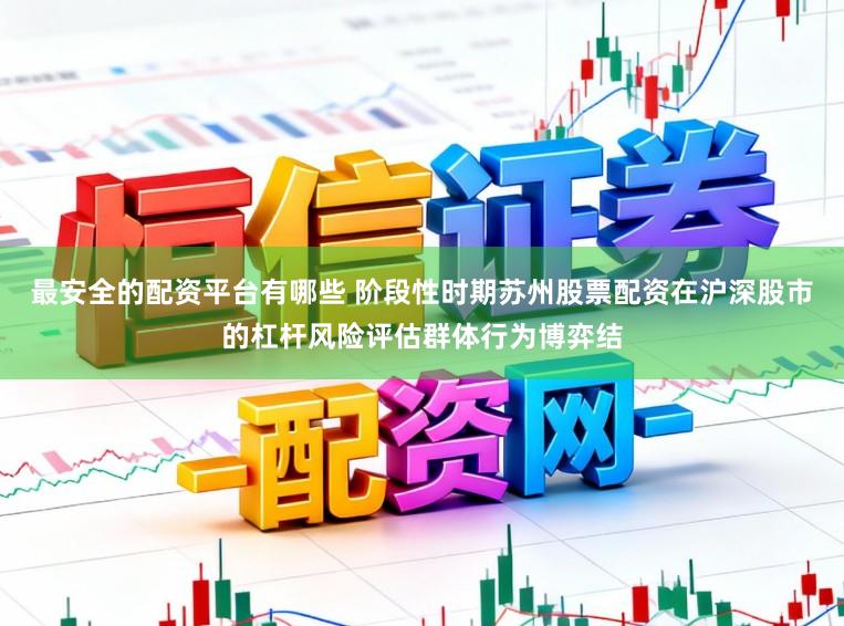 最安全的配资平台有哪些 阶段性时期苏州股票配资在沪深股市的杠杆风险评估群体行为博弈结