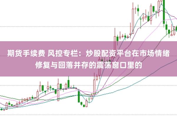 期货手续费 风控专栏：炒股配资平台在市场情绪修复与回落并存的震荡窗口里的