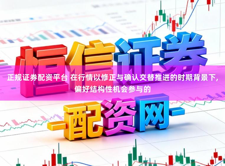 正规证券配资平台 在行情以修正与确认交替推进的时期背景下,偏好结构性机会参与的