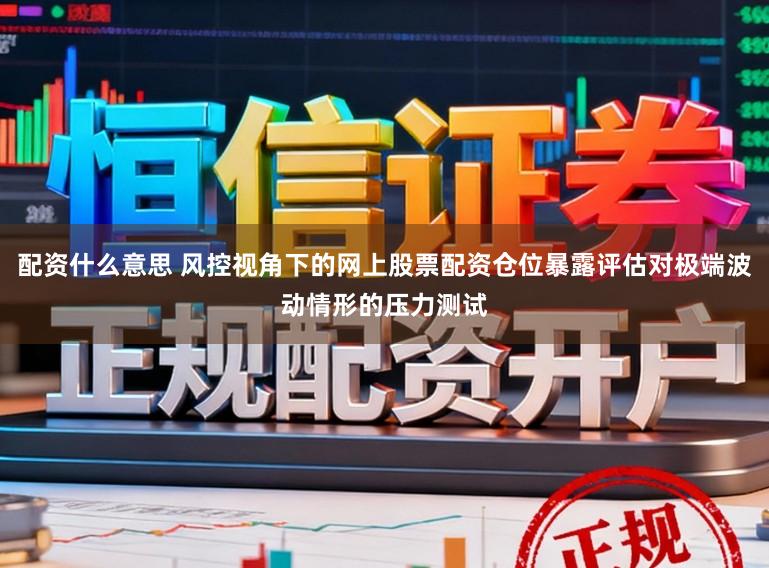 配资什么意思 风控视角下的网上股票配资仓位暴露评估对极端波动情形的压力测试