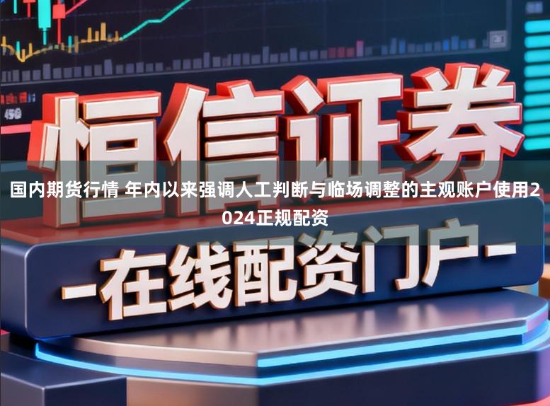 国内期货行情 年内以来强调人工判断与临场调整的主观账户使用2024正规配资