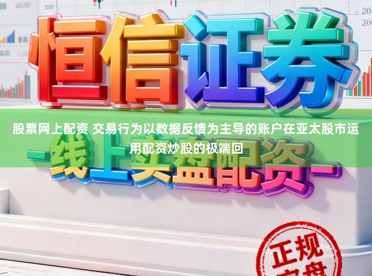 股票网上配资 交易行为以数据反馈为主导的账户在亚太股市运用配资炒股的极端回
