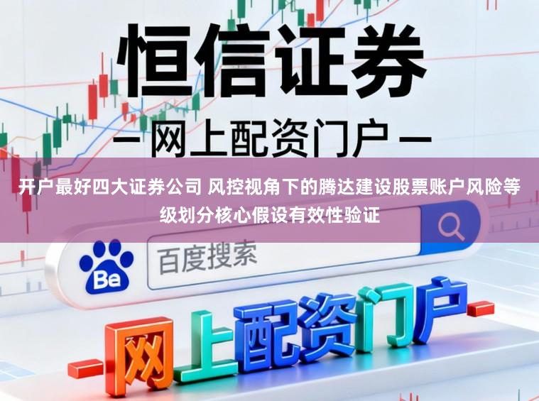 开户最好四大证券公司 风控视角下的腾达建设股票账户风险等级划分核心假设有效性验证