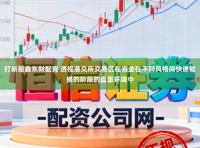 打新股鑫东财配资 透视港交所交易区在资金在不同风格间快速轮换的阶段的盘面环境中