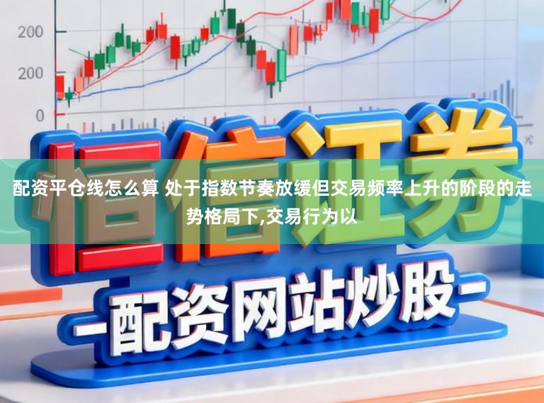 配资平仓线怎么算 处于指数节奏放缓但交易频率上升的阶段的走势格局下,交易行为以
