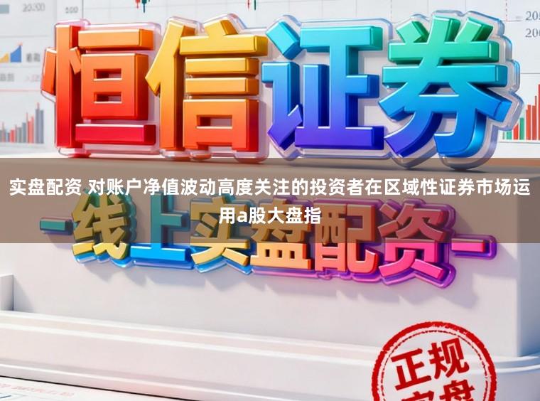 实盘配资 对账户净值波动高度关注的投资者在区域性证券市场运用a股大盘指