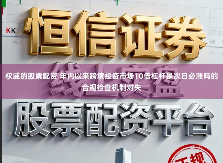权威的股票配资 年内以来跨境投资市场10倍杠杆是次日必涨吗的合规检查机制对失