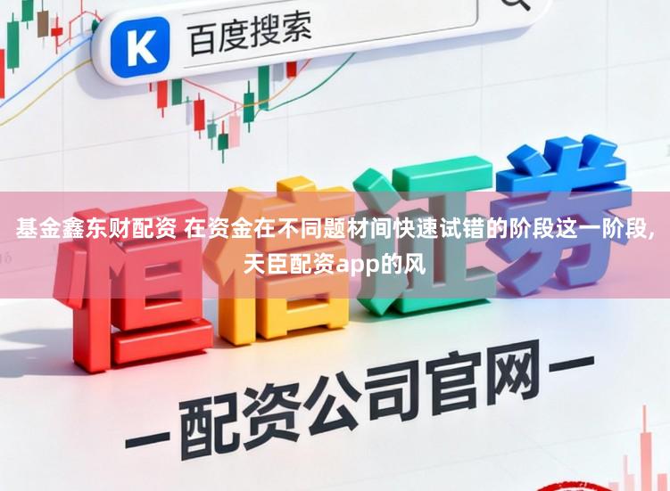 基金鑫东财配资 在资金在不同题材间快速试错的阶段这一阶段,天臣配资app的风