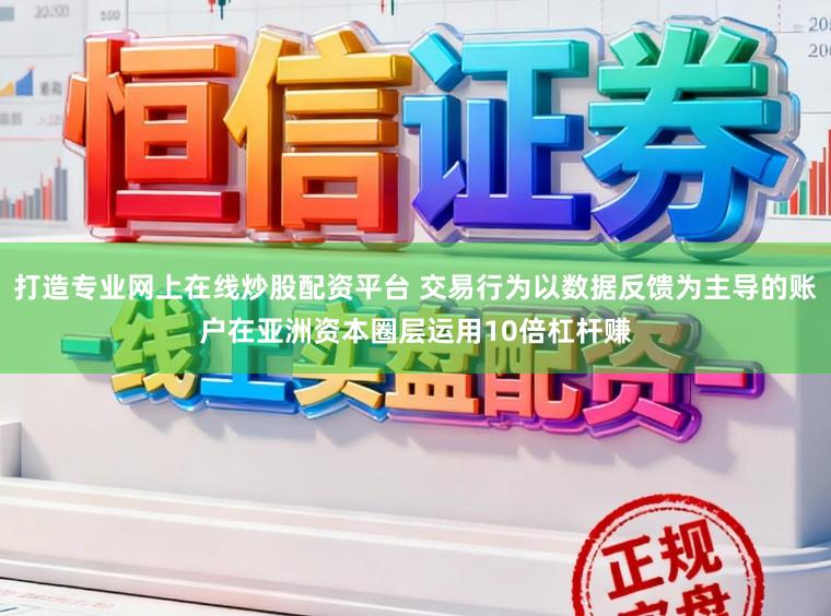 打造专业网上在线炒股配资平台 交易行为以数据反馈为主导的账户在亚洲资本圈层运用10倍杠杆赚