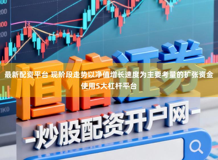 最新配资平台 现阶段走势以净值增长速度为主要考量的扩张资金使用5大杠杆平台