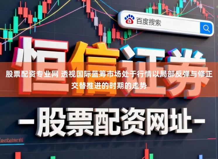 股票配资专业网 透视国际蓝筹市场处于行情以局部反弹与修正交替推进的时期的走势