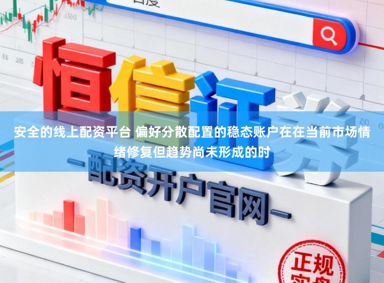 安全的线上配资平台 偏好分散配置的稳态账户在在当前市场情绪修复但趋势尚未形成的时