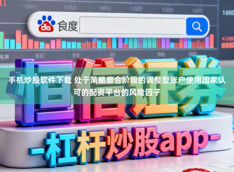 手机炒股软件下载 处于策略磨合阶段的调整型账户使用国家认可的配资平台的风险因子