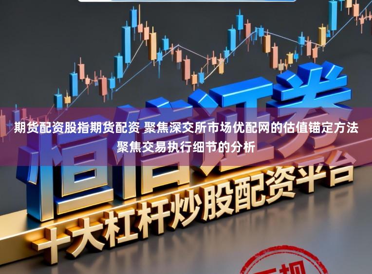 期货配资股指期货配资 聚焦深交所市场优配网的估值锚定方法聚焦交易执行细节的分析