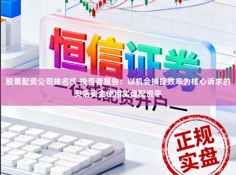 股票配资公司排名榜 投资者报告：以机会捕捉效率为核心诉求的灵活资金使用实盘配资平