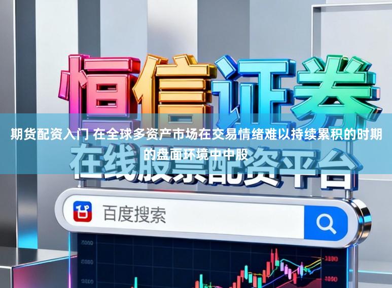 期货配资入门 在全球多资产市场在交易情绪难以持续累积的时期的盘面环境中中股