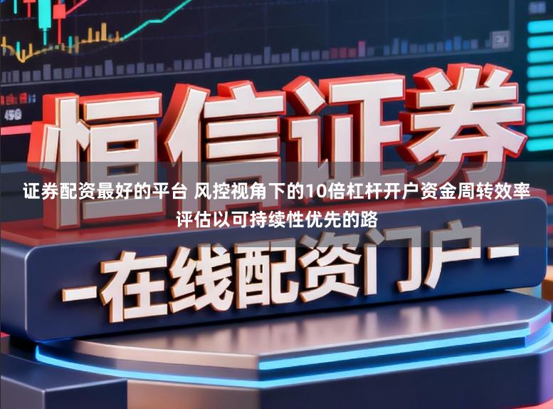 证券配资最好的平台 风控视角下的10倍杠杆开户资金周转效率评估以可持续性优先的路
