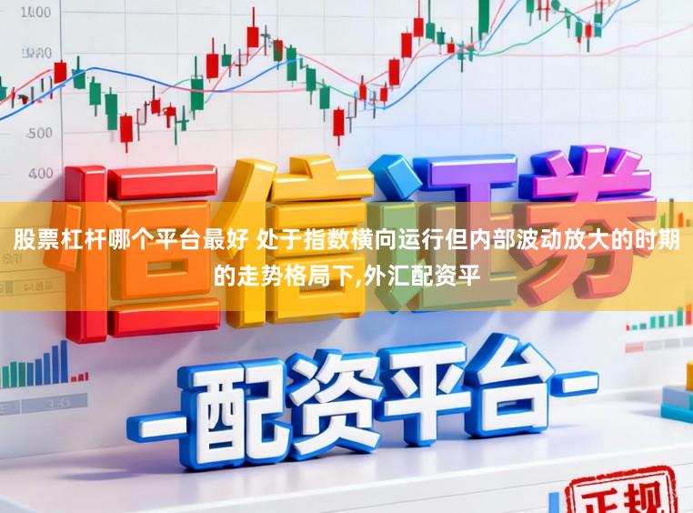 股票杠杆哪个平台最好 处于指数横向运行但内部波动放大的时期的走势格局下,外汇配资平