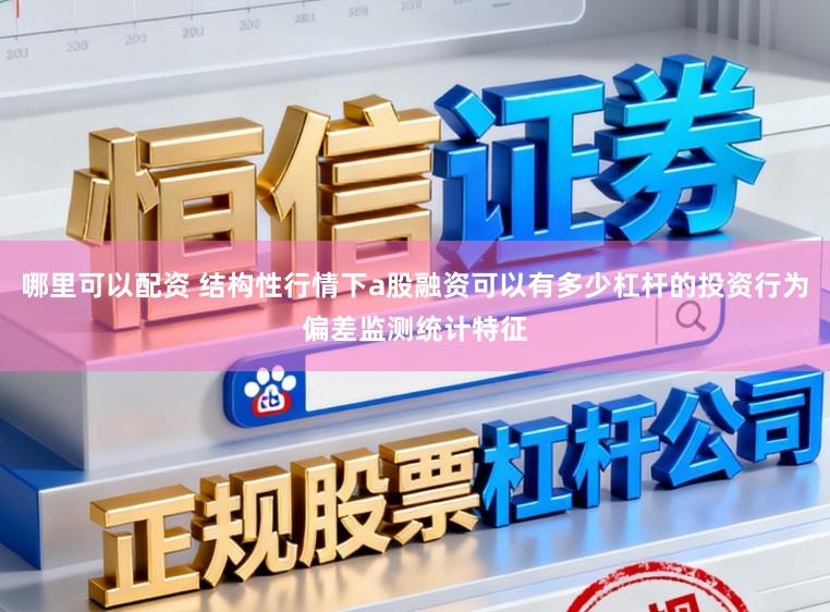 哪里可以配资 结构性行情下a股融资可以有多少杠杆的投资行为偏差监测统计特征
