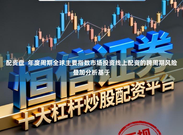 配资盘  年度周期全球主要指数市场投资线上配资的跨周期风险叠加分析基于