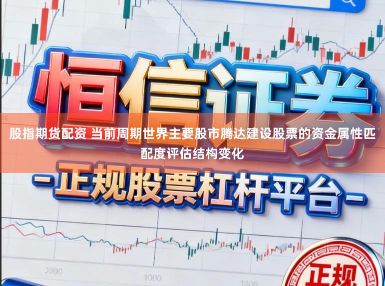 股指期货配资 当前周期世界主要股市腾达建设股票的资金属性匹配度评估结构变化