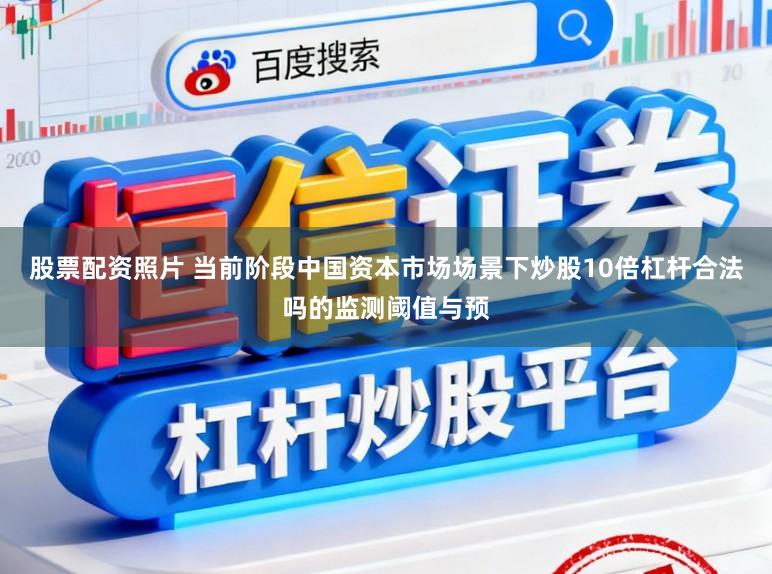 股票配资照片 当前阶段中国资本市场场景下炒股10倍杠杆合法吗的监测阈值与预