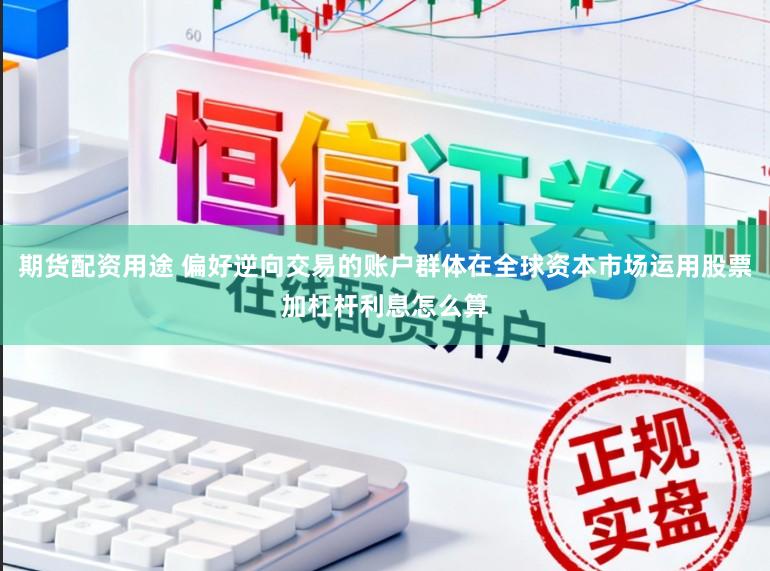 期货配资用途 偏好逆向交易的账户群体在全球资本市场运用股票加杠杆利息怎么算