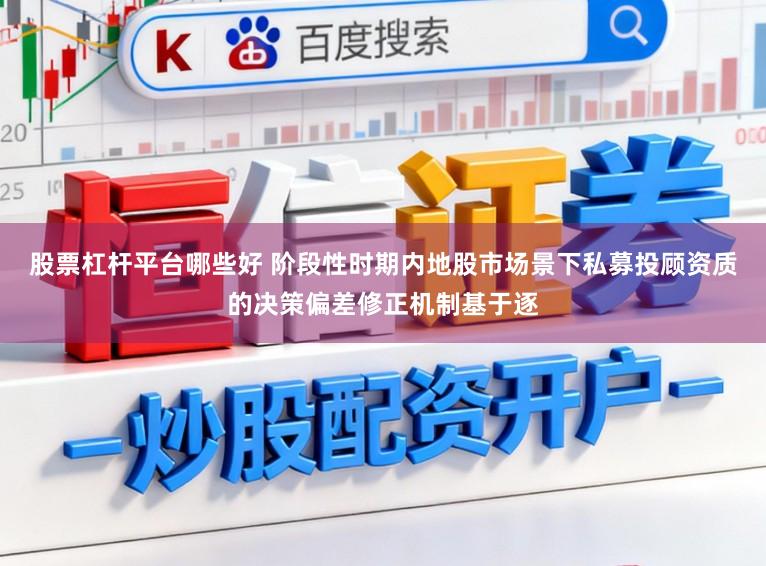 股票杠杆平台哪些好 阶段性时期内地股市场景下私募投顾资质的决策偏差修正机制基于逐