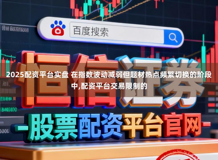 2025配资平台实盘 在指数波动减弱但题材热点频繁切换的阶段中,配资平台交易限制的