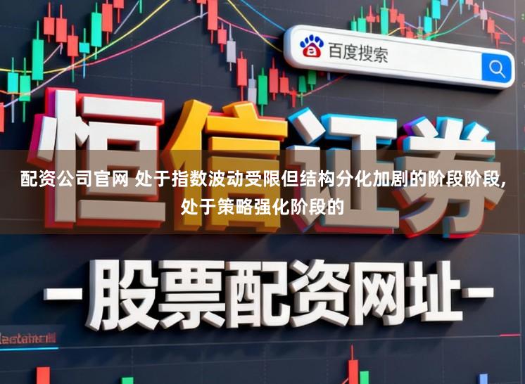 配资公司官网 处于指数波动受限但结构分化加剧的阶段阶段,处于策略强化阶段的