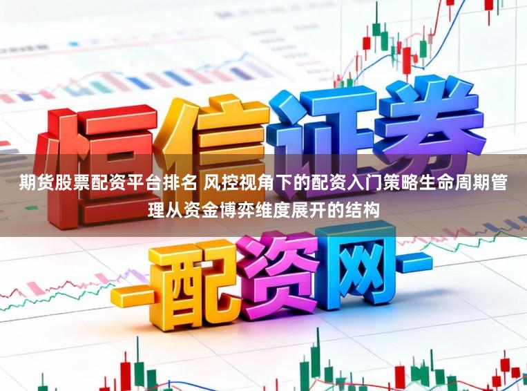 期货股票配资平台排名 风控视角下的配资入门策略生命周期管理从资金博弈维度展开的结构