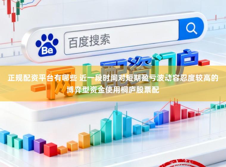正规配资平台有哪些 近一段时间对短期盈亏波动容忍度较高的博弈型资金使用桐庐股票配