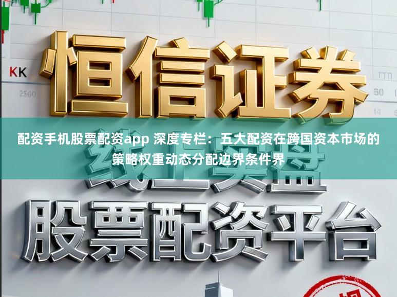 配资手机股票配资app 深度专栏：五大配资在跨国资本市场的策略权重动态分配边界条件界