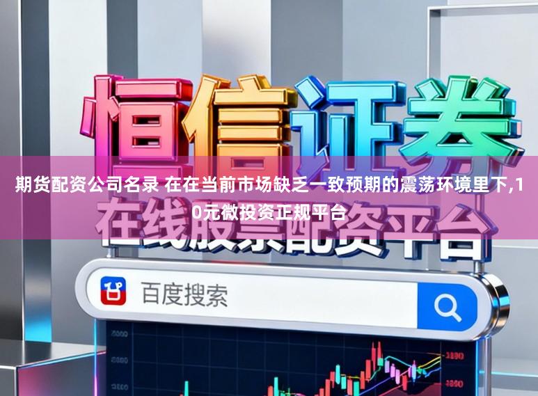期货配资公司名录 在在当前市场缺乏一致预期的震荡环境里下,10元微投资正规平台
