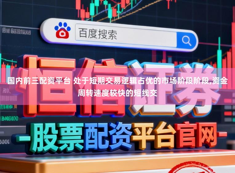 国内前三配资平台 处于短期交易逻辑占优的市场阶段阶段,资金周转速度较快的短线交