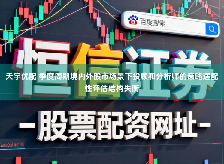 天宇优配 季度周期境内外股市场景下投顾和分析师的策略适配性评估结构失衡