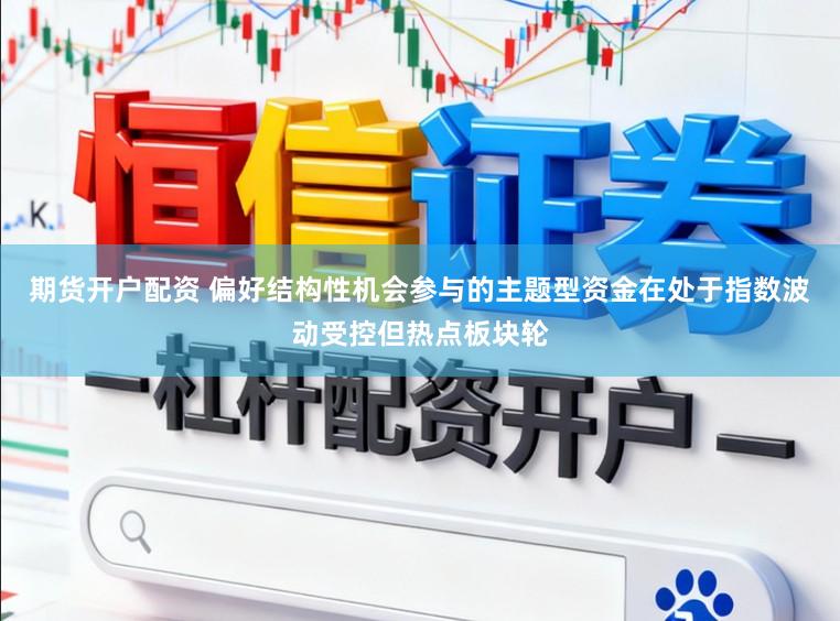 期货开户配资 偏好结构性机会参与的主题型资金在处于指数波动受控但热点板块轮
