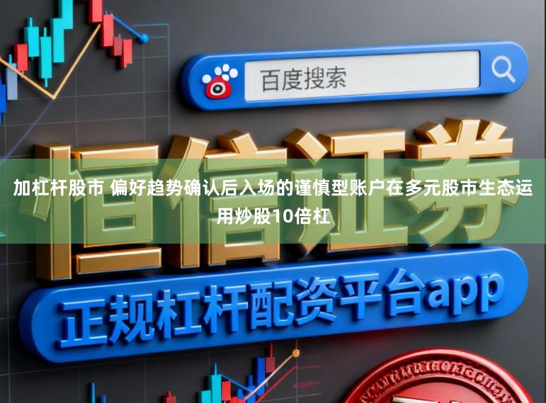 加杠杆股市 偏好趋势确认后入场的谨慎型账户在多元股市生态运用炒股10倍杠