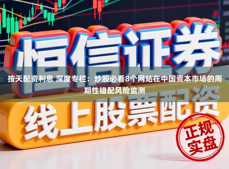 按天配资利息 深度专栏：炒股必看8个网站在中国资本市场的周期性错配风险监测