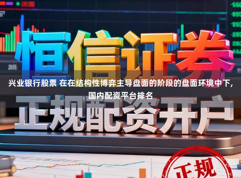 兴业银行股票 在在结构性博弈主导盘面的阶段的盘面环境中下,国内配资平台排名
