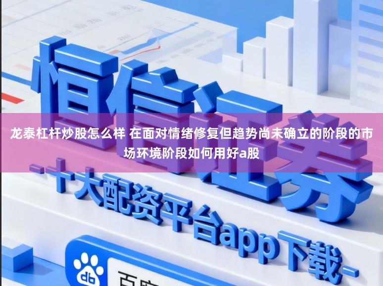 龙泰杠杆炒股怎么样 在面对情绪修复但趋势尚未确立的阶段的市场环境阶段如何用好a股