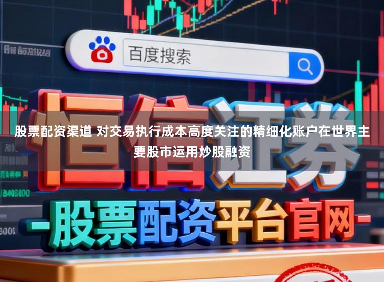 股票配资渠道 对交易执行成本高度关注的精细化账户在世界主要股市运用炒股融资