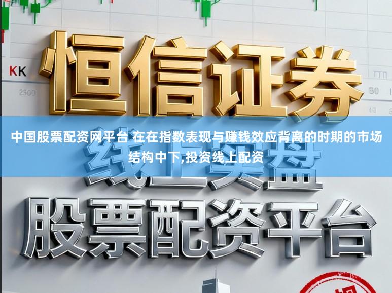 中国股票配资网平台 在在指数表现与赚钱效应背离的时期的市场结构中下,投资线上配资