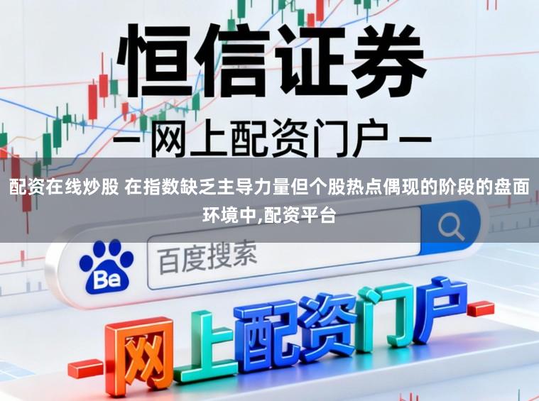 配资在线炒股 在指数缺乏主导力量但个股热点偶现的阶段的盘面环境中,配资平台