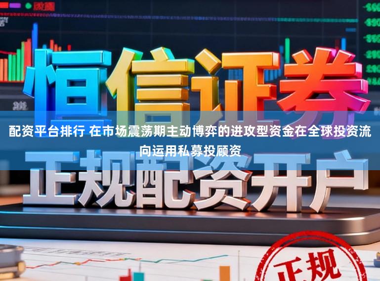 配资平台排行 在市场震荡期主动博弈的进攻型资金在全球投资流向运用私募投顾资